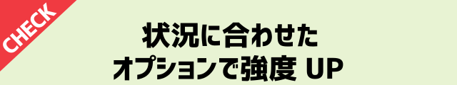状況に合わせたオプションで強度UP